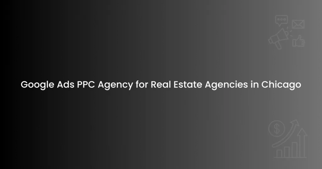 Google Ads PPC Agency for Real Estate Agencies in Chicago