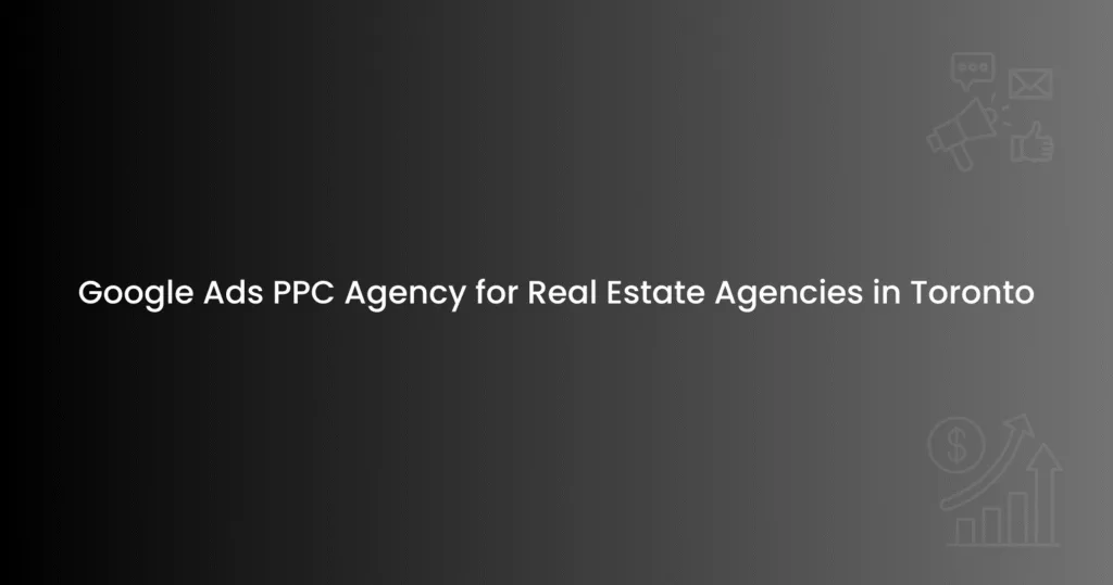 Google Ads PPC Agency for Real Estate Agencies in Toronto